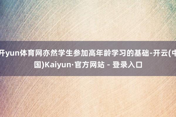 开yun体育网亦然学生参加高年龄学习的基础-开云(中国)Kaiyun·官方网站 - 登录入口