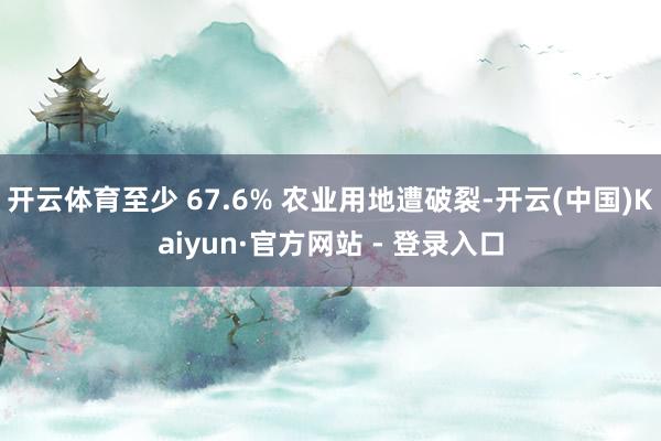 开云体育至少 67.6% 农业用地遭破裂-开云(中国)Kaiyun·官方网站 - 登录入口