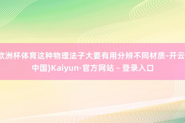 欧洲杯体育这种物理法子大要有用分辨不同材质-开云(中国)Kaiyun·官方网站 - 登录入口